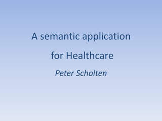 A semantic application
for Healthcare
Peter Scholten
 