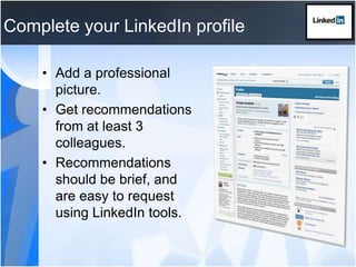 Complete your LinkedIn profileAdd a professional picture.Get recommendations from at least 3 colleagues.Recommendations should be brief, and are easy to request using LinkedIn tools.