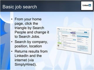 Basic job searchFrom your home page, click the triangle by Search People and change it to Search Jobs.Search by company, position, locationReturns results from LinkedIn and the internet (via SimplyHired).