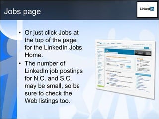 Jobs pageOr just click Jobs at the top of the page for the LinkedIn Jobs Home.The number of LinkedIn job postings for N.C. and S.C. may be small, so be sure to check the Web listings too.