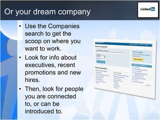 Or your dream companyUse the Companies search to get the scoop on where you want to work.Look for info about executives, recent promotions and new hires.Then, look for people you are connected to, or can be introduced to.