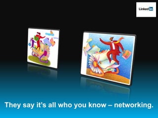 They say it’s all who you know – networking.   
