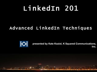 LinkedIn 201 Advanced LinkedIn Techniques presented by Kate Koziol, K Squared Communications, Inc. 