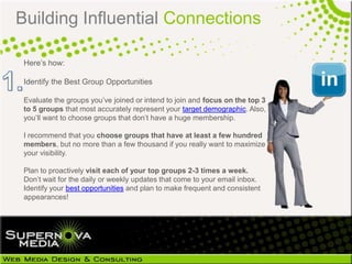 Building Influential Connections

 Here’s how:

 Identify the Best Group Opportunities

 Evaluate the groups you’ve joined...