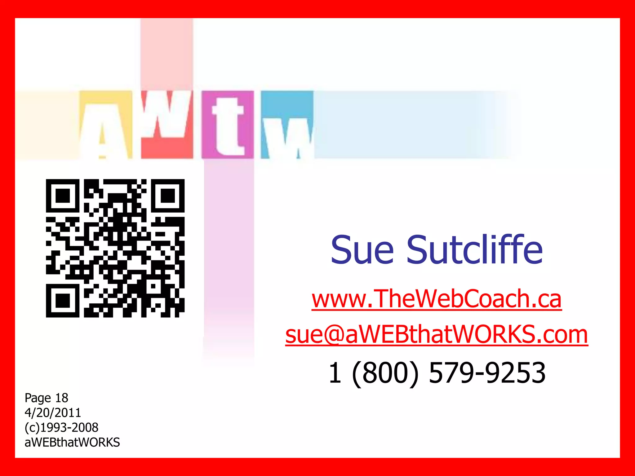 Sue Sutcliffe
                  www.TheWebCoach.ca
                sue@aWEBthatWORKS.com
                  1 (800) 579-9253
Page 18
4/20/2011
(c)1993-2008
aWEBthatWORKS
 