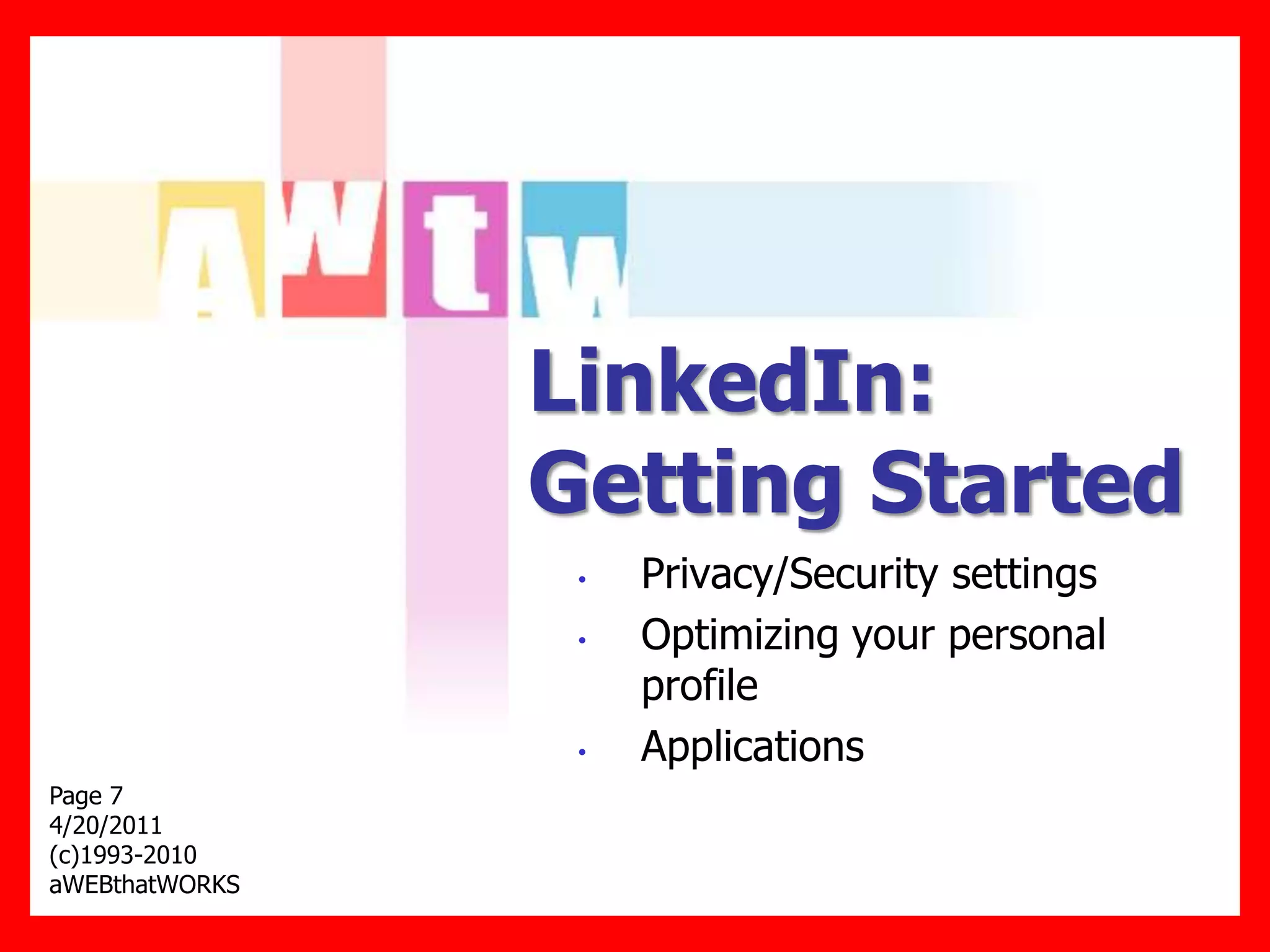 LinkedIn:
                Getting Started
                 •   Privacy/Security settings
                 •   Optimizing your personal
                     profile
                 •   Applications
Page 7
4/20/2011
(c)1993-2010
aWEBthatWORKS
 