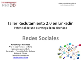 Arte de crear redes de contacto
                                              y potenciar oportunidades




 Taller Reclutamiento 2.0 en Linkedin
          Potencial de una Estrategia bien diseñada


                     Redes Sociales
       Carlos Vargas Hernández
    Arte de crear redes de contacto
      y potenciar oportunidades
Estrategias y Formación Redes Sociales
           Bróker de Talento
        Desarrollo de Negocios
         cvh@acgmexico.com                                                1
 