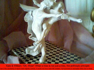 Kate & William: “Oh, Wow!” When a kiss is not just a kiss, the anthropic principle
Even if the constants of nature were slightly uneven, it would not have been life created. Full symmetry is recreated when two or three
 