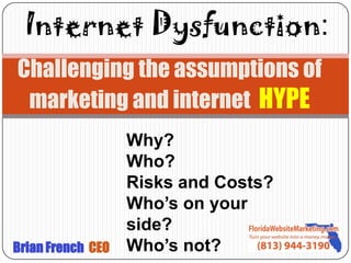 Internet Dysfunction:
Challenging the assumptions of
 marketing and internet HYPE
                   Why?
                   Who?
                   Risks and Costs?
                   Who’s on your
                   side?
Brian French CEO   Who’s not?
 