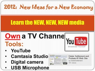 2012: New Ideas for a New Economy


    Learn the NEW, NEW, NEW media

Own a TV Channel
Tools:
•   YouTube
•   Camtasia Studios
•   Digital camera
•   USB Microphone
 
