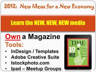 2012: New Ideas for a New Economy


    Learn the NEW, NEW, NEW media

Own a Magazine
Tools:
•   InDesign / Templates
•   Adobe Creative Suite
•   Istockphoto.com
•   Ipad – Meetup Groups
 