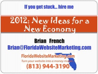 If you get stuck… hire me

 2012: New Ideas for a
    New Economy
           Brian French
Brian@FloridaWebsiteMarketing.com
 