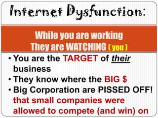 Internet Dysfunction:
      While you are working
     They are WATCHING ( you )
• You are the TARGET of their
  business
• They know where the BIG $
• Big Corporation are PISSED OFF!
  that small companies were
  allowed to compete (and win) on
 