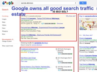 Internet Dysfunction:
  Google owns all good search traffic
                   IS SEO SOL?
                                        r
  estate
 Google is hogging search landing
              pages!
• You are the TARGET of their
  business
• They know where the BIG $
• Big Corporation are PISSED OFF!
  that small companies were
  allowed to compete (and win) on
 