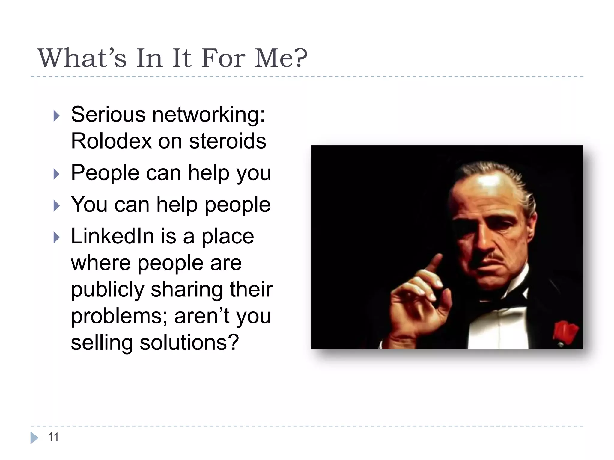 What’s In It For Me?





11

Serious networking:
Rolodex on steroids
People can help you
You can help people
LinkedIn is a place
where people are
publicly sharing their
problems; aren’t you
selling solutions?

 