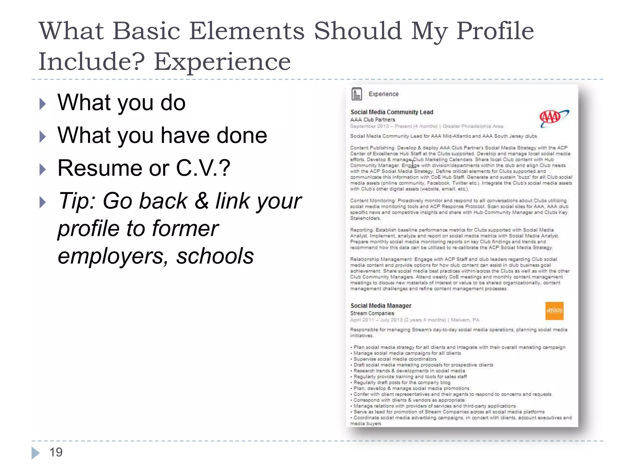 What Basic Elements Should My Profile
Include? Experience






What you do
What you have done
Resume or C.V.?
Tip: Go back & link your
profile to former
employers, schools

19

 