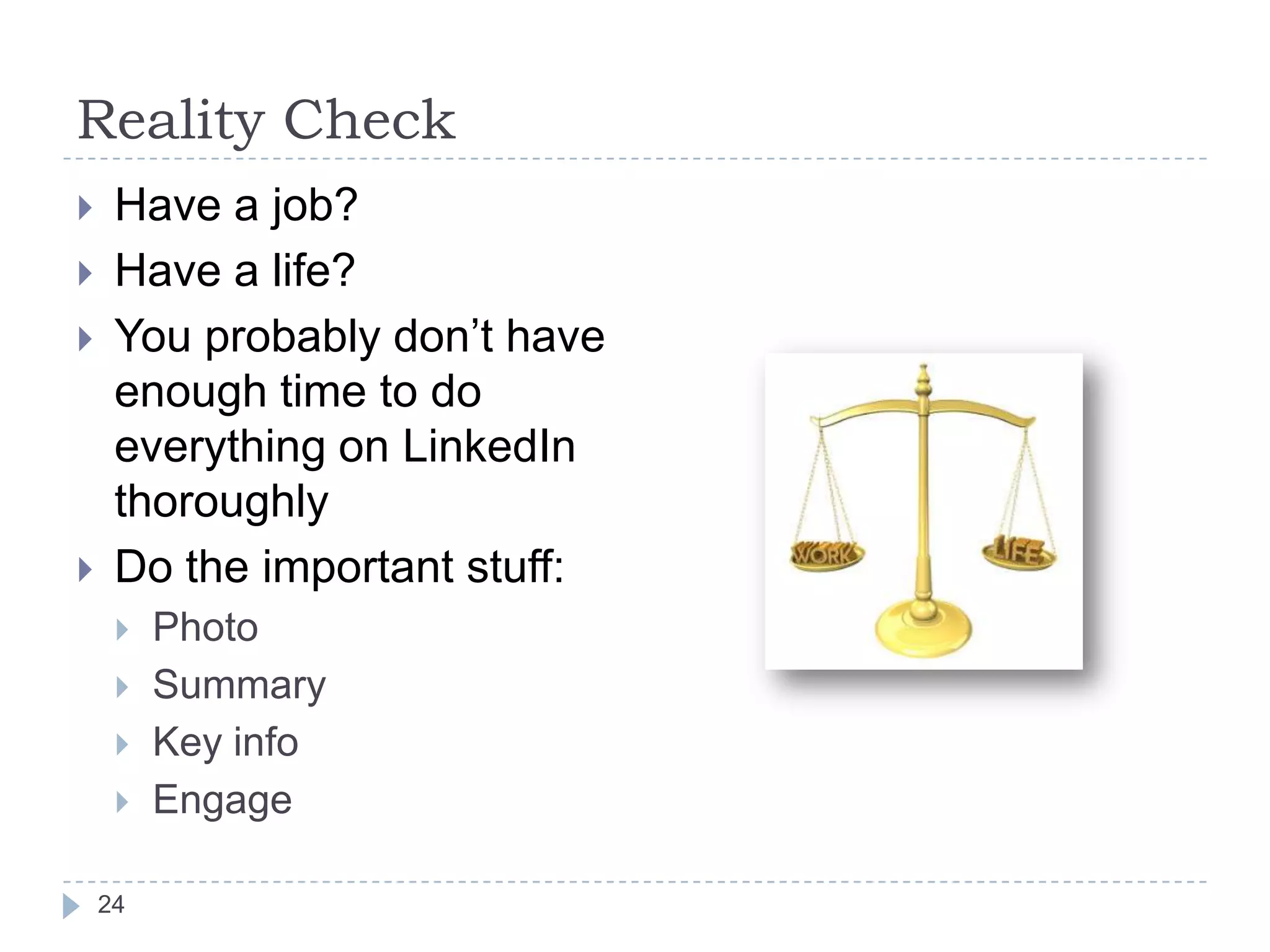 Reality Check







Have a job?
Have a life?
You probably don’t have
enough time to do
everything on LinkedIn
thoroughly
Do the important stuff:




24

Photo
Summary
Key info
Engage

 