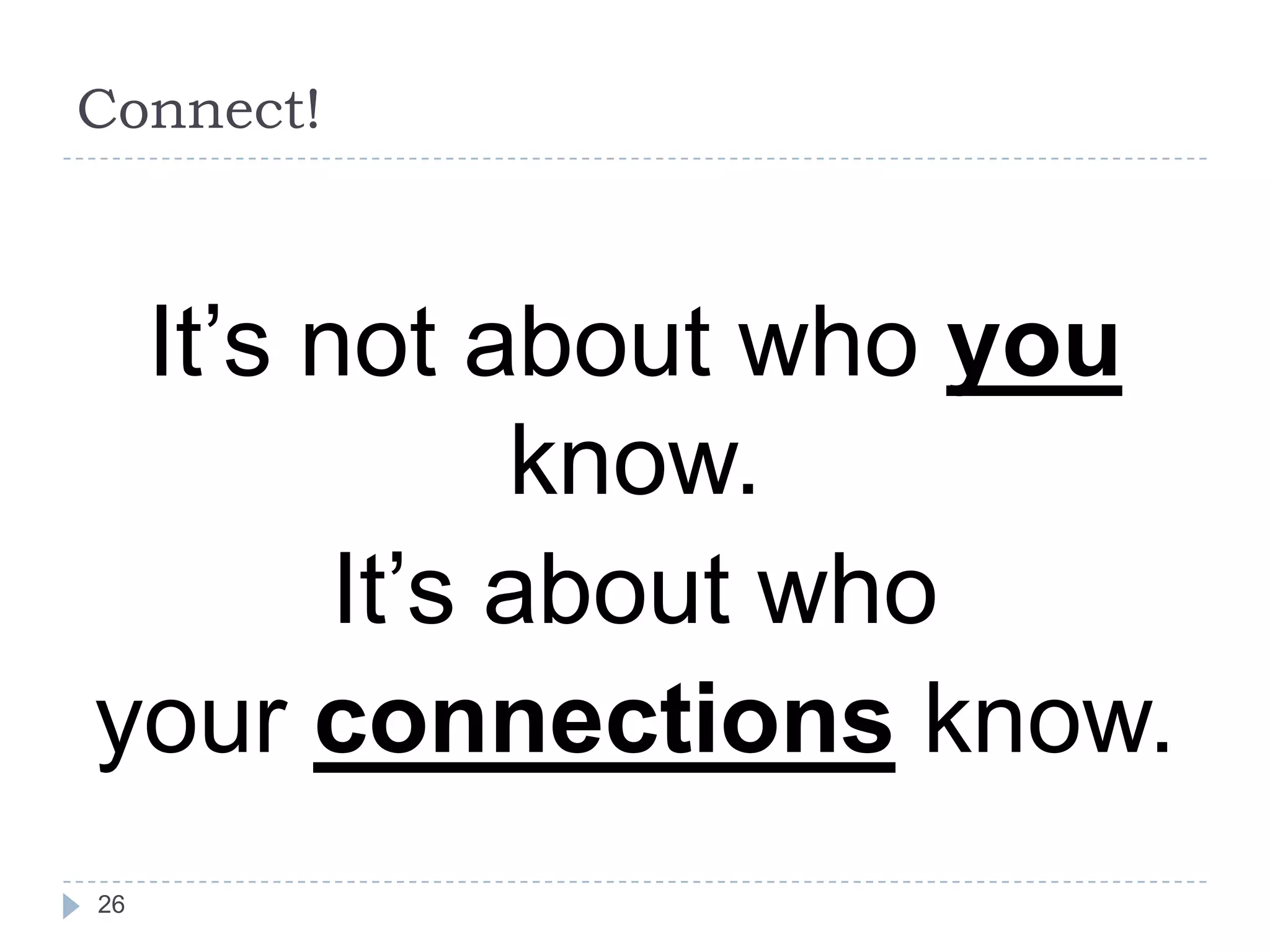 Connect!

It’s not about who you
know.
It’s about who
your connections know.
26

 