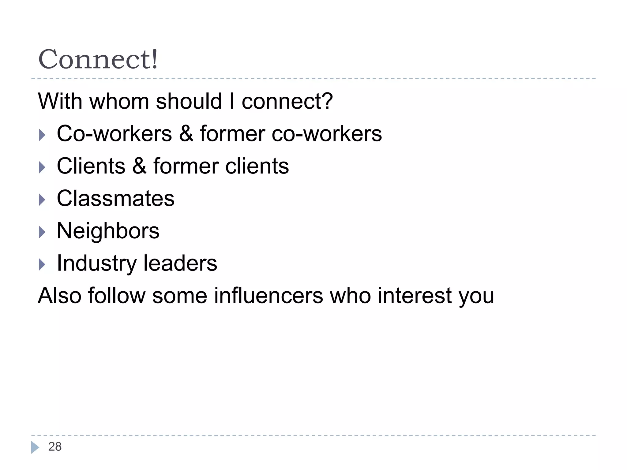 Connect!
With whom should I connect?
 Co-workers & former co-workers
 Clients & former clients
 Classmates
 Neighbors
 Industry leaders
Also follow some influencers who interest you

28

 