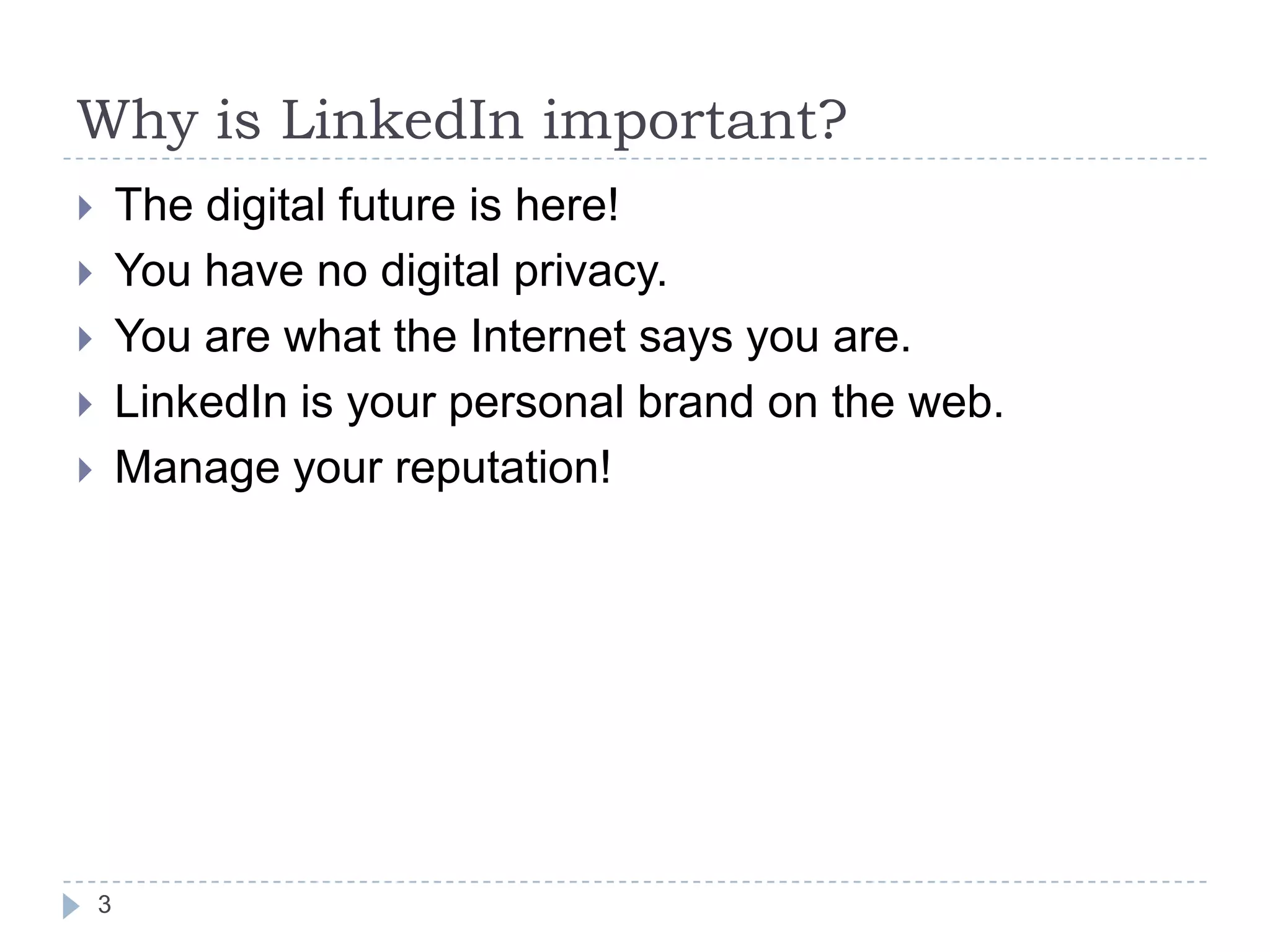 Why is LinkedIn important?
The digital future is here!
You have no digital privacy.
You are what the Internet says you are.
LinkedIn is your personal brand on the web.
Manage your reputation!








3

 