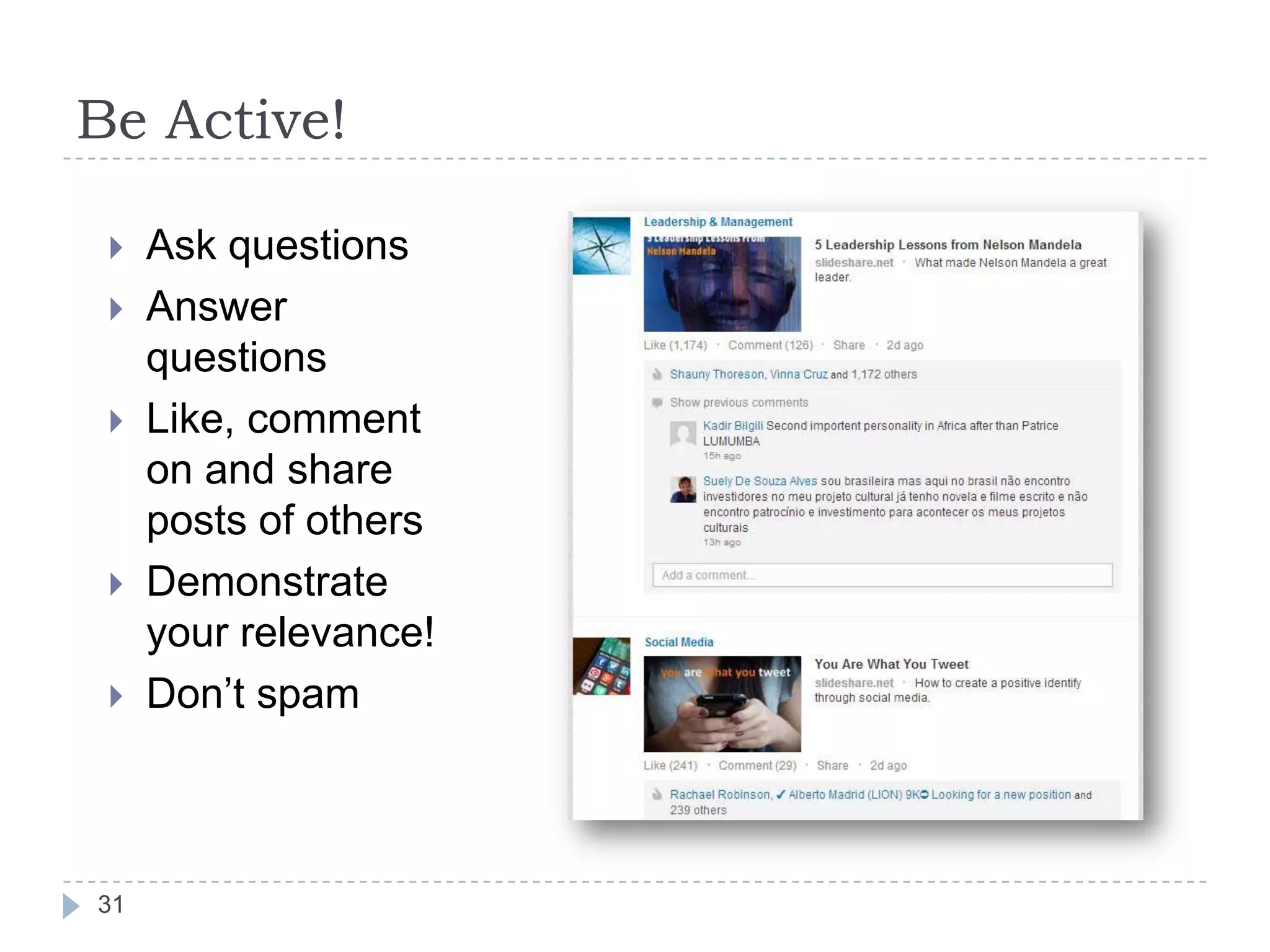 Be Active!







31

Ask questions
Answer
questions
Like, comment
on and share
posts of others
Demonstrate
your relevance!
Don’t spam

 