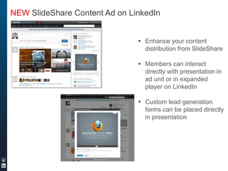 NEW SlideShare Content Ad on LinkedIn
 Enhance your content
distribution from SlideShare
 Members can interact
directly with presentation in
ad unit or in expanded
player on LinkedIn
 Custom lead generation
forms can be placed directly
in presentation

 