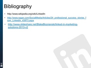 Bibliography
• http://www.wikipedia.org/wiki/LinkedIn
• http://www.ragan.com/SocialMedia/Articles/24_professional_success_stories_f
rom_LinkedIn_43873.aspx

• http://www.slideshare.net/BlakeBoznanski/linked-in-marketingsolutions-2013-v2

 
