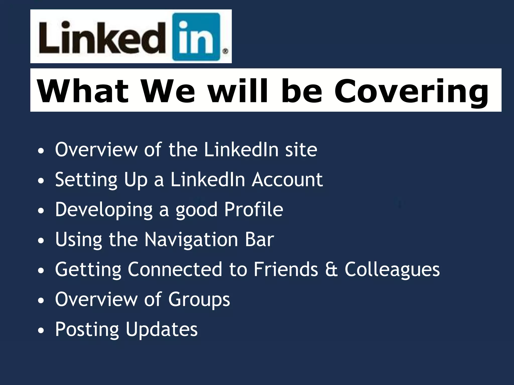• Overview of the LinkedIn site
• Setting Up a LinkedIn Account
• Developing a good Profile
• Using the Navigation Bar
• Getting Connected to Friends & Colleagues
• Overview of Groups
• Posting Updates
What We will be Covering
 