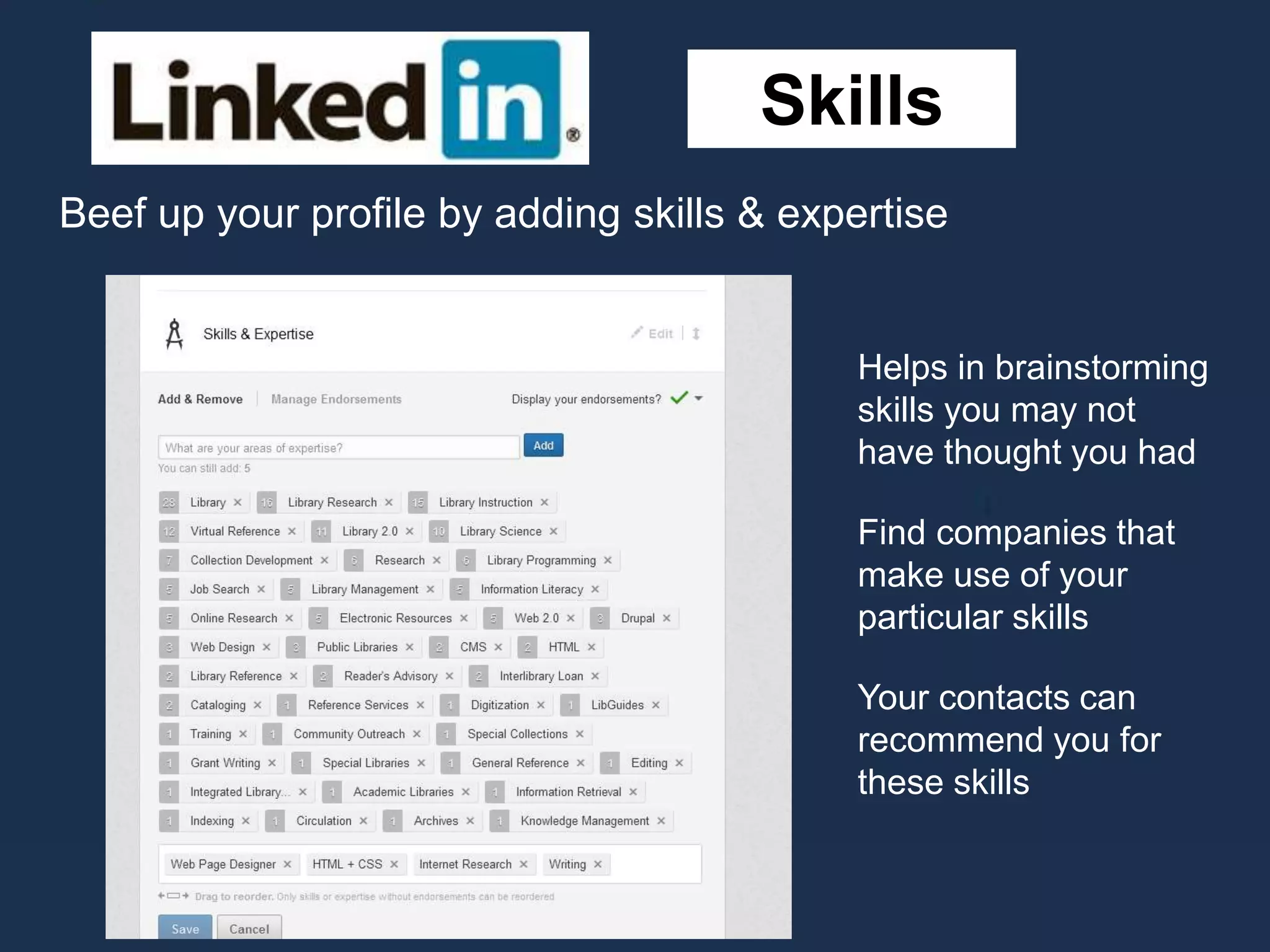 Skills
Helps in brainstorming
skills you may not
have thought you had
Find companies that
make use of your
particular skills
Your contacts can
recommend you for
these skills
Beef up your profile by adding skills & expertise
 