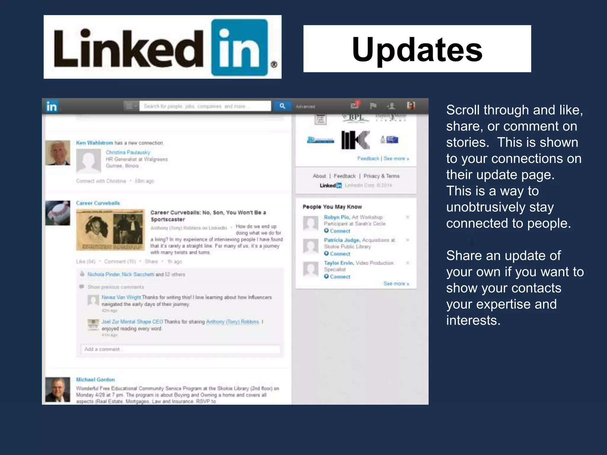 Updates
Scroll through and like,
share, or comment on
stories. This is shown
to your connections on
their update page.
This is a way to
unobtrusively stay
connected to people.
Share an update of
your own if you want to
show your contacts
your expertise and
interests.
 