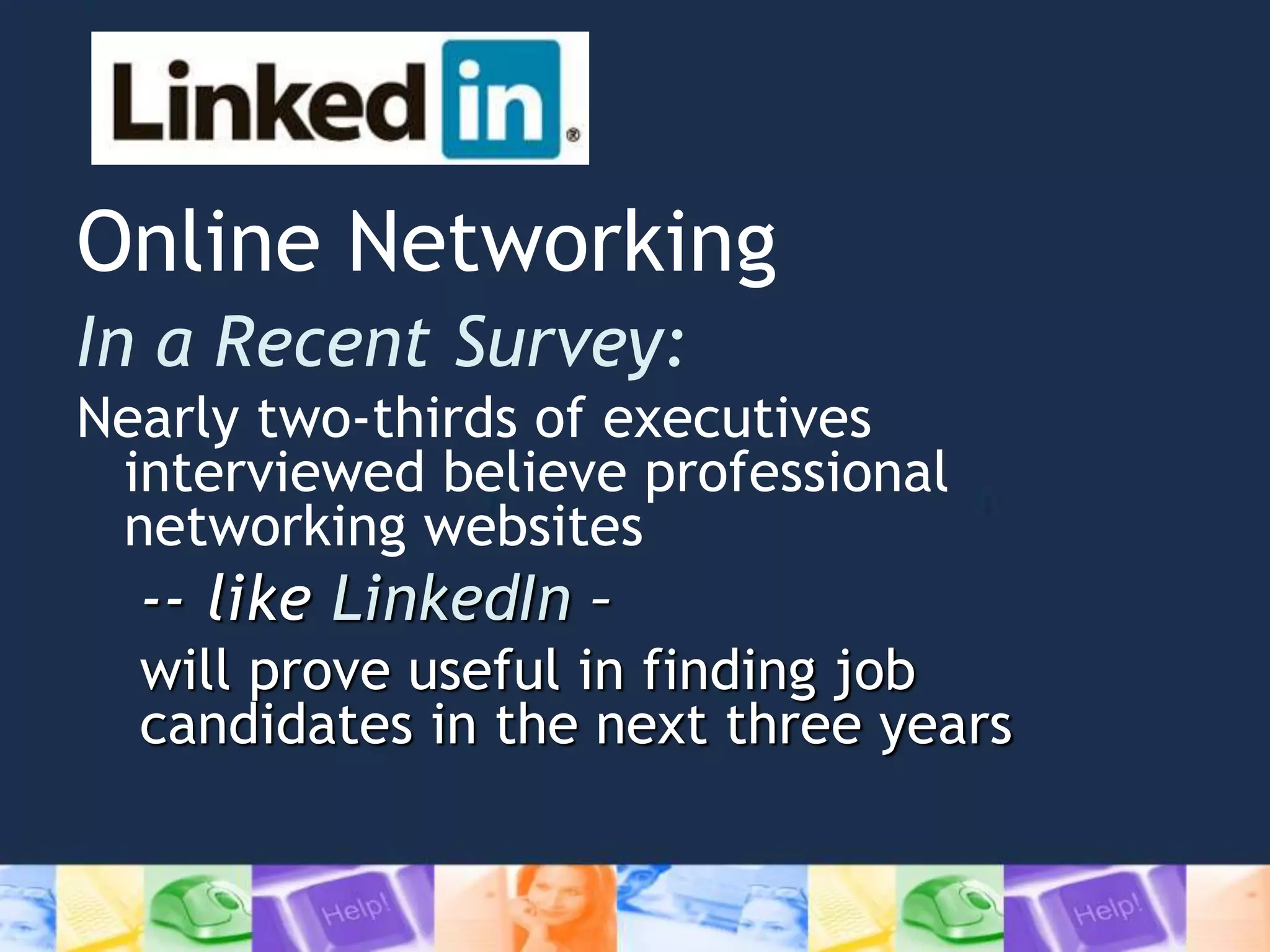 Online Networking
In a Recent Survey:
Nearly two-thirds of executives
interviewed believe professional
networking websites
-- like LinkedIn –
will prove useful in finding job
candidates in the next three years
 