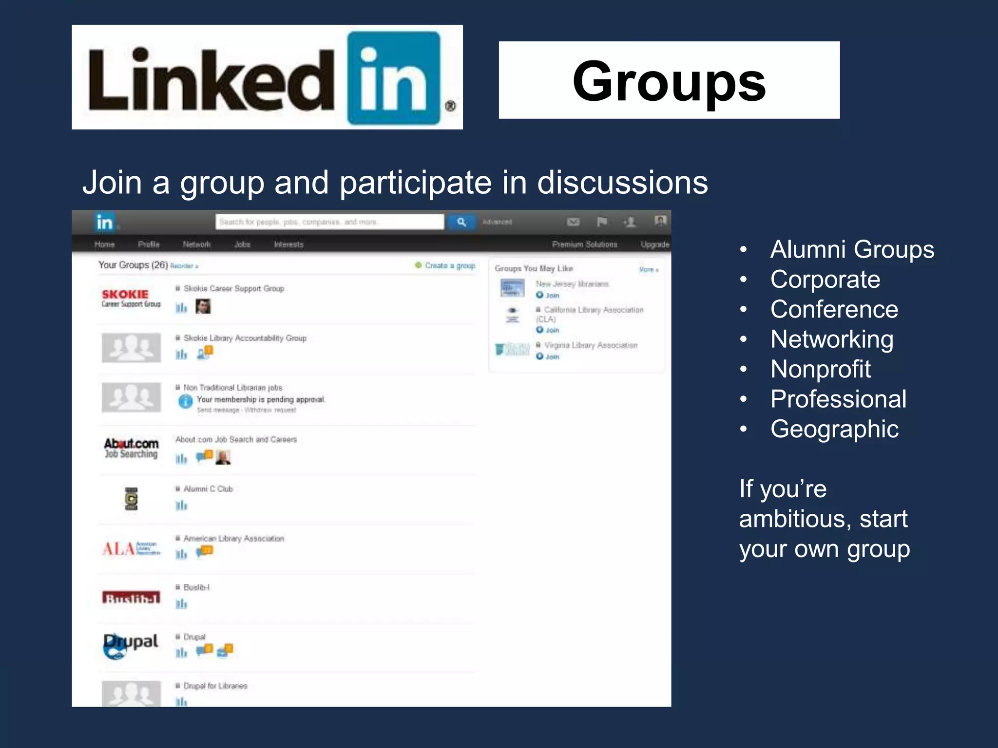 Groups
Join a group and participate in discussions
• Alumni Groups
• Corporate
• Conference
• Networking
• Nonprofit
• Professional
• Geographic
If you’re
ambitious, start
your own group
 