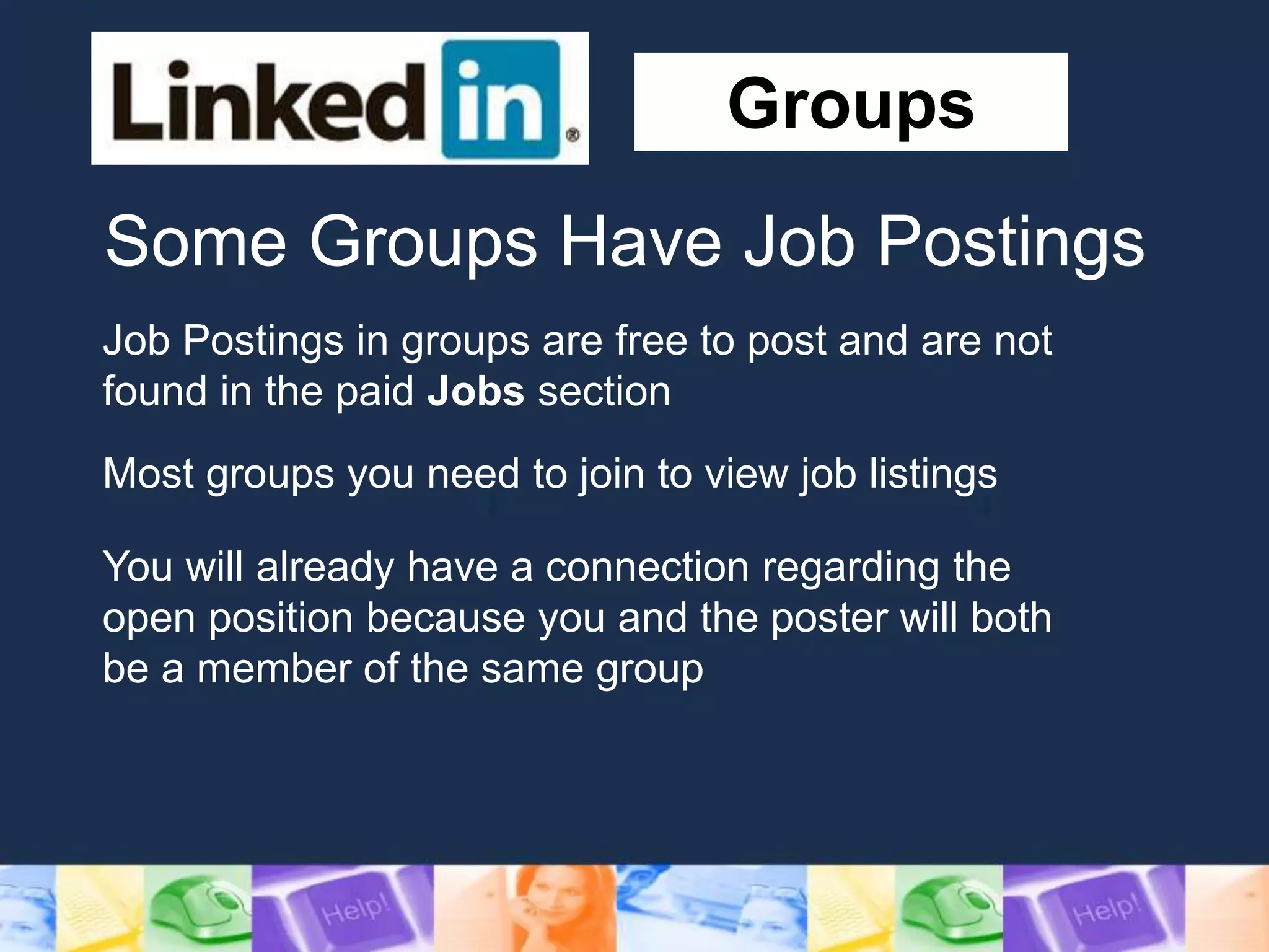 Groups
Job Postings in groups are free to post and are not
found in the paid Jobs section
Most groups you need to join to view job listings
You will already have a connection regarding the
open position because you and the poster will both
be a member of the same group
Some Groups Have Job Postings
 
