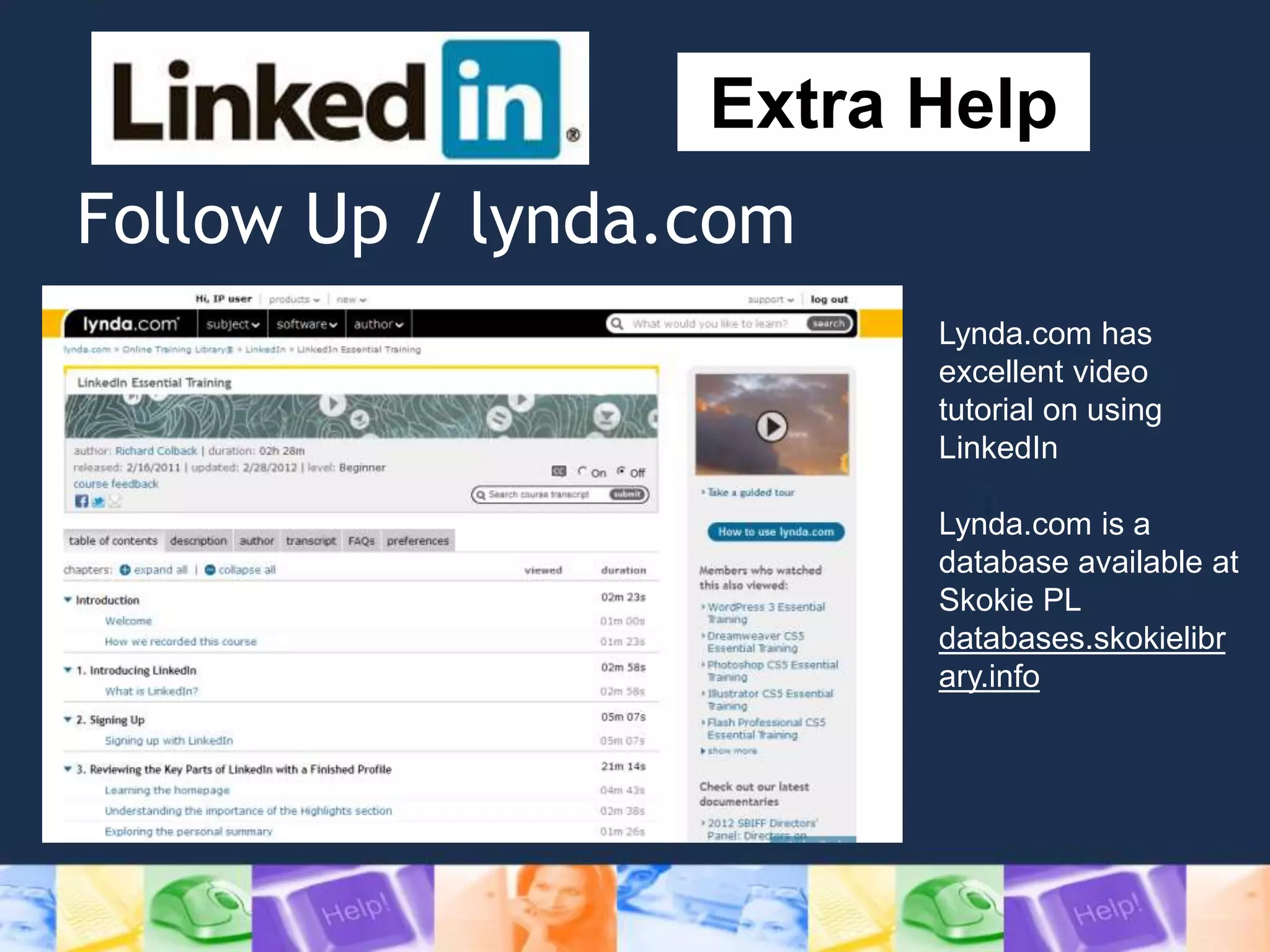 Follow Up / lynda.com
Extra Help
Lynda.com has
excellent video
tutorial on using
LinkedIn
Lynda.com is a
database available at
Skokie PL
databases.skokielibr
ary.info
 