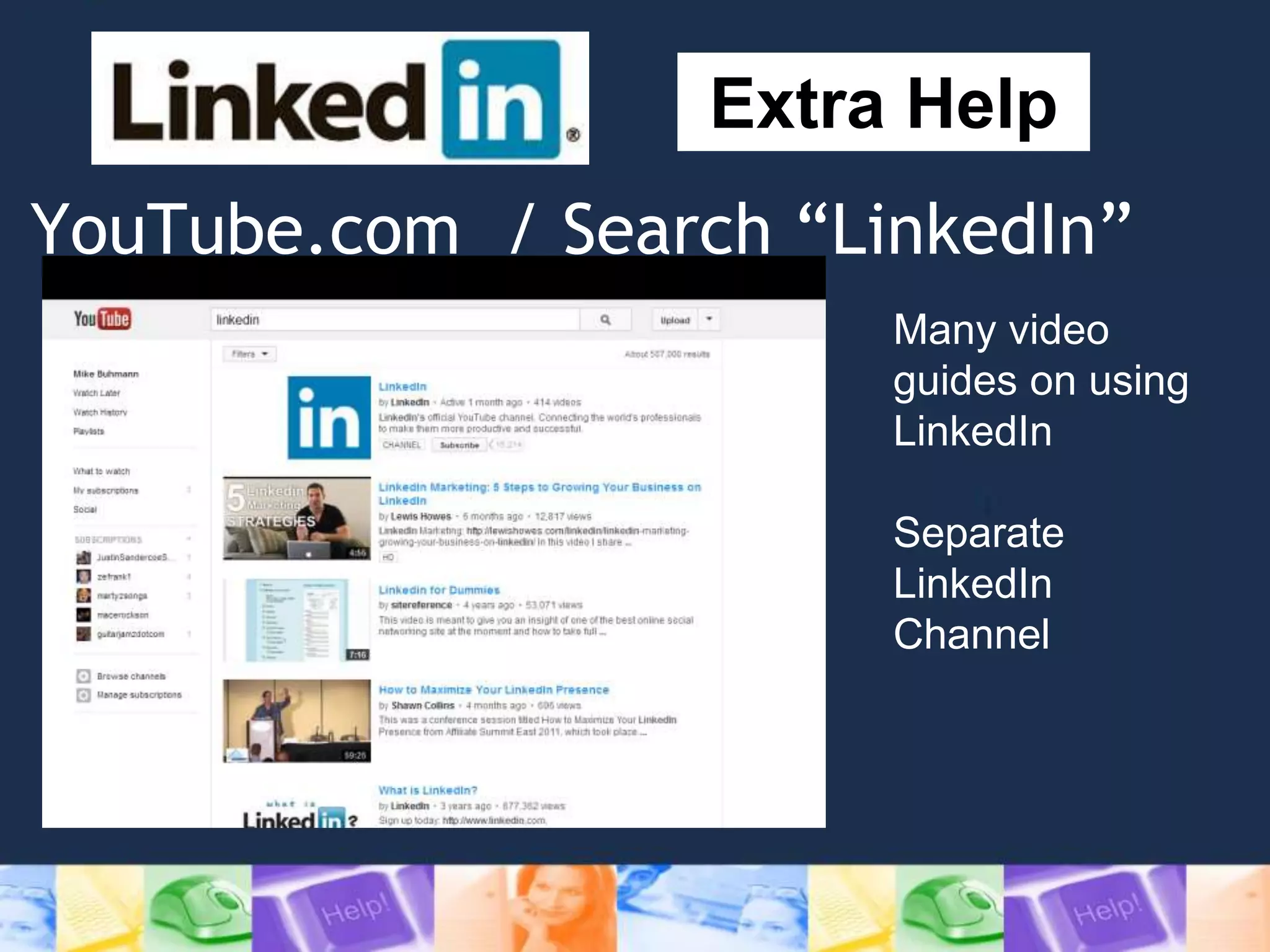YouTube.com / Search “LinkedIn”
Extra Help
Many video
guides on using
LinkedIn
Separate
LinkedIn
Channel
 