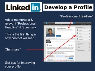 Develop a Profile
“Professional Headline”
Add a memorable &
relevant “Professional
Headline” & Summary
This is the first thing a
new contact will read
“Summary”
Get tips for improving
your profile
 