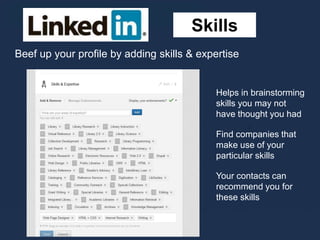 Skills
Helps in brainstorming
skills you may not
have thought you had
Find companies that
make use of your
particular skills
Your contacts can
recommend you for
these skills
Beef up your profile by adding skills & expertise
 