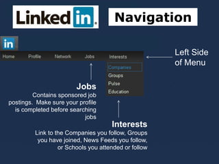 Navigation
Left Side
of Menu
Interests
Link to the Companies you follow, Groups
you have joined, News Feeds you follow,
or Schools you attended or follow
Jobs
Contains sponsored job
postings. Make sure your profile
is completed before searching
jobs
 