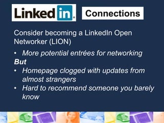 Connections
Consider becoming a LinkedIn Open
Networker (LION)
• More potential entrées for networking
But
• Homepage clogged with updates from
almost strangers
• Hard to recommend someone you barely
know
 