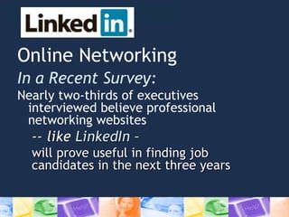 Online Networking
In a Recent Survey:
Nearly two-thirds of executives
interviewed believe professional
networking websites
-- like LinkedIn –
will prove useful in finding job
candidates in the next three years
 