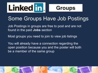 Groups
Job Postings in groups are free to post and are not
found in the paid Jobs section
Most groups you need to join to view job listings
You will already have a connection regarding the
open position because you and the poster will both
be a member of the same group
Some Groups Have Job Postings
 