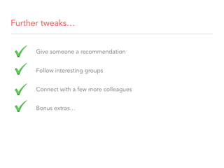 Further tweaks…
Give someone a recommendation
Follow interesting groups
Connect with a few more colleagues
Bonus extras…
 