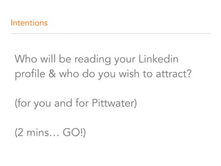 Intentions
Who will be reading your Linkedin
profile & who do you wish to attract? 
 
(for you and for Pittwater) 
 
(2 mins… GO!)
 