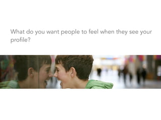 What do you want people to feel when they see your
profile?
 