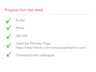 Progress from last week
Profile
Photo
Job title
Liked the Pittwater Page 
https://www.linkedin.com/company/pittwater-council
Connected with colleagues
 