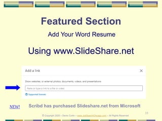 33
Featured Section
Add Your Word Resume
Using www.SlideShare.net
© Copyright 2020 – Denis Curtin – www.JobSearchChicago.com – All Rights Reserved
Scribd has purchased Slideshare.net from MicrosoftNEW!
 