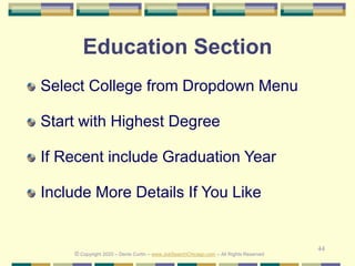 44
Education Section
Select College from Dropdown Menu
Start with Highest Degree
If Recent include Graduation Year
Include More Details If You Like
© Copyright 2020 – Denis Curtin – www.JobSearchChicago.com – All Rights Reserved
 