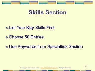 47
Skills Section
List Your Key Skills First
Choose 50 Entries
Use Keywords from Specialties Section
© Copyright 2020 – Denis Curtin – www.JobSearchChicago.com – All Rights Reserved
 