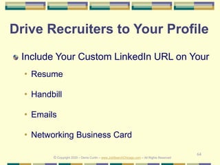 64
Drive Recruiters to Your Profile
Include Your Custom LinkedIn URL on Your
• Resume
• Handbill
• Emails
• Networking Business Card
© Copyright 2020 – Denis Curtin – www.JobSearchChicago.com – All Rights Reserved
 