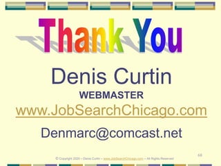68
Denis Curtin
WEBMASTER
www.JobSearchChicago.com
Denmarc@comcast.net
© Copyright 2020 – Denis Curtin – www.JobSearchChicago.com – All Rights Reserved
 